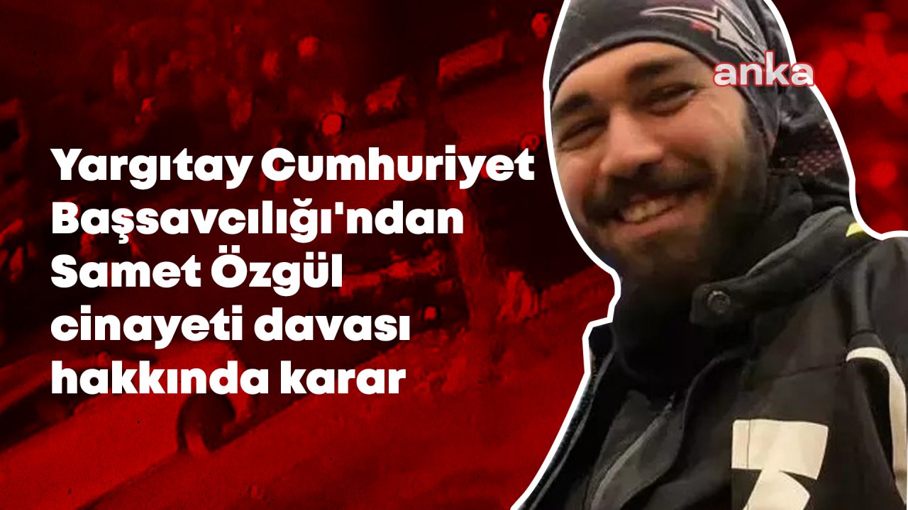 Yargıtay Cumhuriyet Başsavcılığı, motokurye Samet Özgül cinayetinde istinafın verdiği kararın onanmasını istedi 